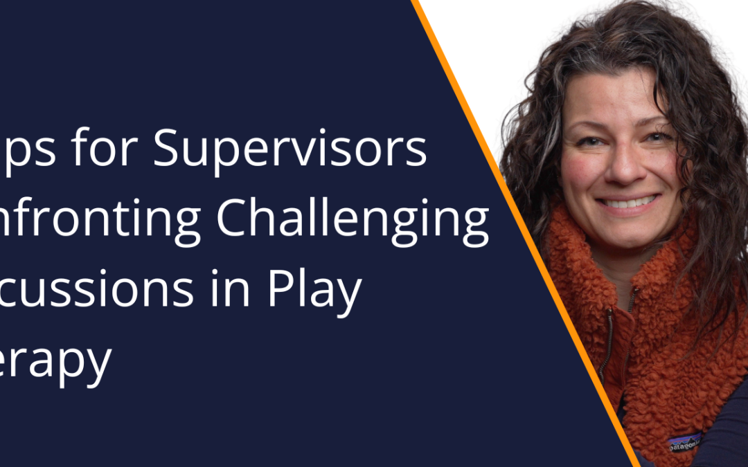 7 Tips for Supervisors Confronting Challenging Discussions in Play Therapy